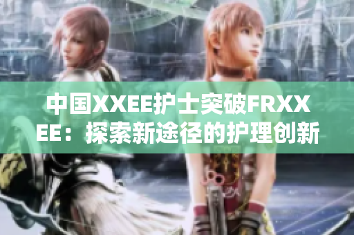 中国XXEE护士突破FRXXEE：探索新途径的护理创新