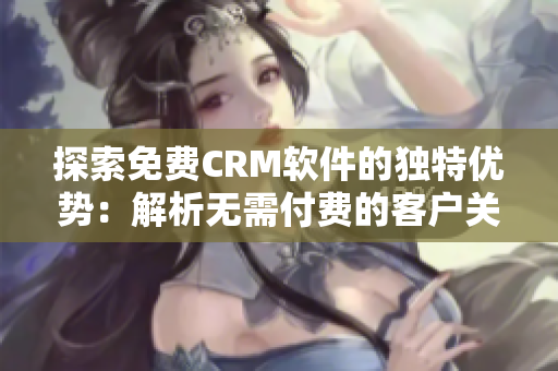 探索免费CRM软件的独特优势：解析无需付费的客户关系管理工具的价值