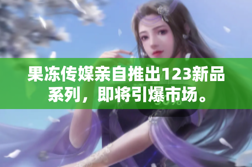 果冻传媒亲自推出123新品系列，即将引爆市场。