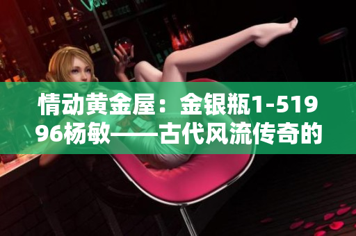 情动黄金屋：金银瓶1-51996杨敏——古代风流传奇的重启与深度解析