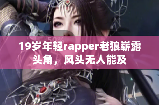 19岁年轻rapper老狼崭露头角，风头无人能及