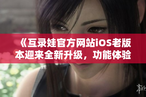 《互录娃官方网站iOS老版本迎来全新升级，功能体验再次升级，带来更多惊喜》