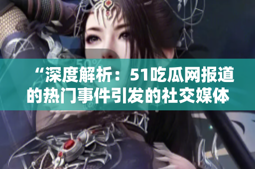 “深度解析：51吃瓜网报道的热门事件引发的社交媒体争议”