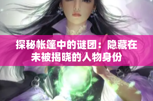 探秘帐篷中的谜团：隐藏在未被揭晓的人物身份