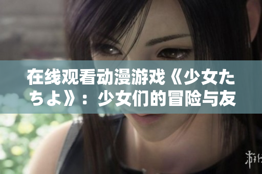 在线观看动漫游戏《少女たちよ》：少女们的冒险与友情