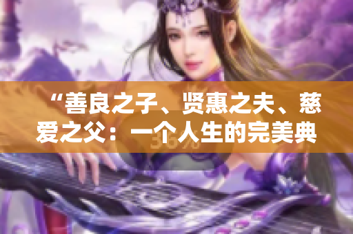“善良之子、贤惠之夫、慈爱之父：一个人生的完美典范”
