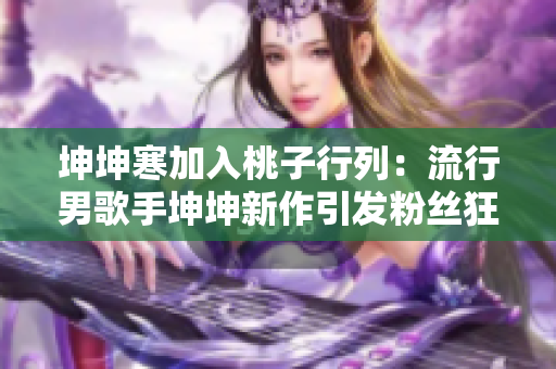 坤坤寒加入桃子行列：流行男歌手坤坤新作引发粉丝狂热