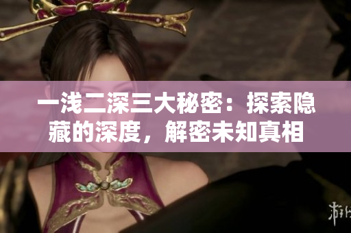 一浅二深三大秘密：探索隐藏的深度，解密未知真相