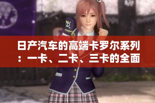 日产汽车的高端卡罗尔系列：一卡、二卡、三卡的全面评估