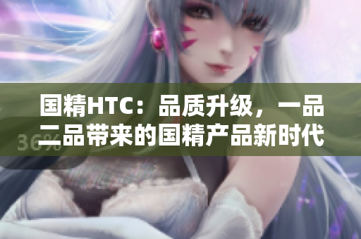 国精HTC：品质升级，一品二品带来的国精产品新时代