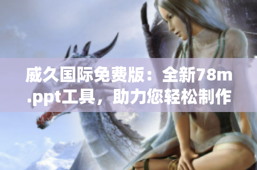威久国际免费版：全新78m.ppt工具，助力您轻松制作精彩演示