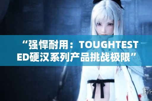 “强悍耐用：TOUGHTESTED硬汉系列产品挑战极限”
