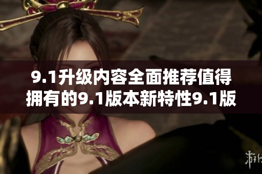 9.1升级内容全面推荐值得拥有的9.1版本新特性9.1版本升级功能一览