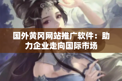 国外黄冈网站推广软件：助力企业走向国际市场