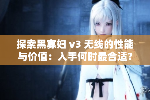 探索黑寡妇 v3 无线的性能与价值：入手何时最合适？