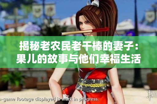 揭秘老农民老干棒的妻子：果儿的故事与他们幸福生活的点滴瞬间