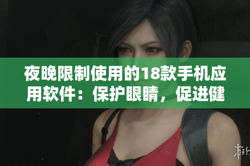 夜晚限制使用的18款手机应用软件：保护眼睛，促进健康