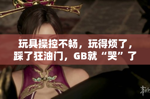 玩具操控不畅，玩得烦了，踩了狂油门，GB就“哭”了
