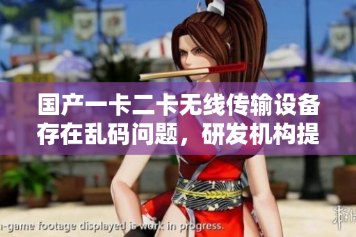 国产一卡二卡无线传输设备存在乱码问题，研发机构提出解决方案