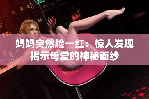 妈妈突然脸一红：惊人发现揭示母爱的神秘面纱