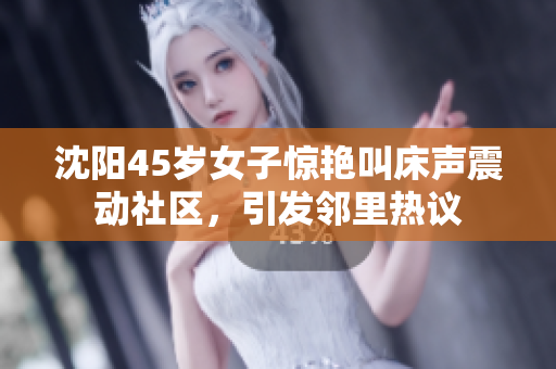 沈阳45岁女子惊艳叫床声震动社区，引发邻里热议