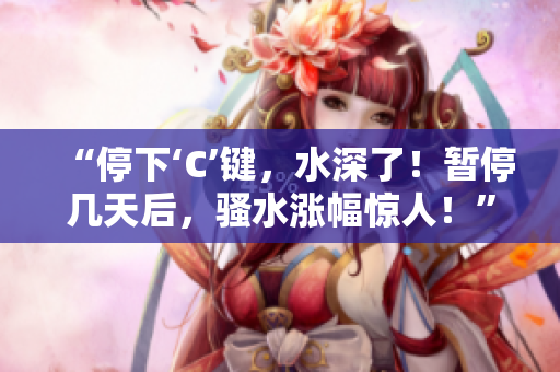 “停下‘C’键，水深了！暂停几天后，骚水涨幅惊人！”