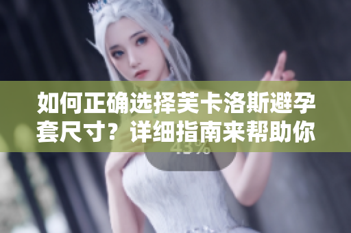 如何正确选择芙卡洛斯避孕套尺寸？详细指南来帮助你找到最合适的尺寸
