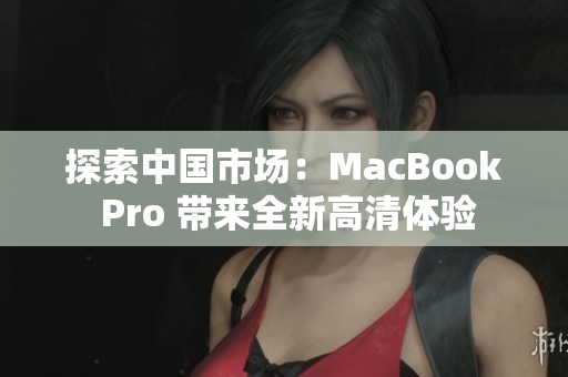 探索中国市场：MacBook Pro 带来全新高清体验