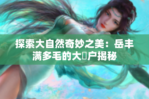 探索大自然奇妙之美：岳丰满多毛的大隂户揭秘