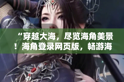 “穿越大海，尽览海角美景！海角登录网页版，畅游海洋奇妙世界！”