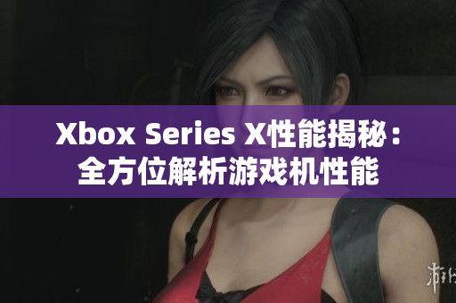 Xbox Series X性能揭秘：全方位解析游戏机性能