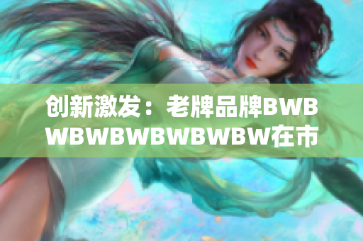 创新激发：老牌品牌BWBWBWBWBWBWBW在市场竞争中焕发新活力