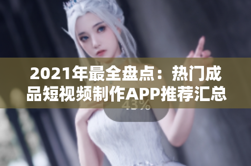 2021年最全盘点：热门成品短视频制作APP推荐汇总，让您轻松找到满足需求的应用