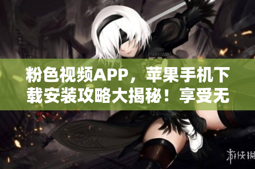 粉色视频APP，苹果手机下载安装攻略大揭秘！享受无限畅观新体验