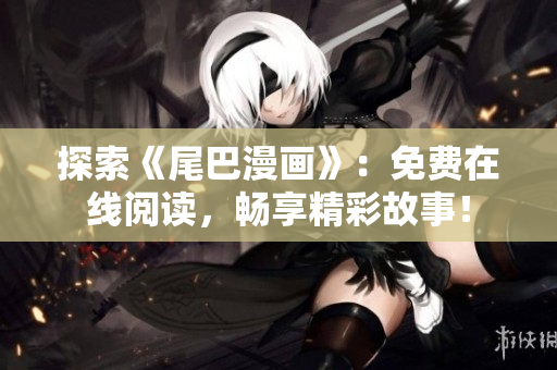 探索《尾巴漫画》：免费在线阅读，畅享精彩故事！