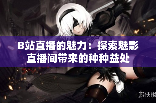 B站直播的魅力：探索魅影直播间带来的种种益处
