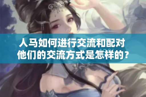 人马如何进行交流和配对 他们的交流方式是怎样的? 人马如何进行交流和配对 他们的交流方式是怎样的?