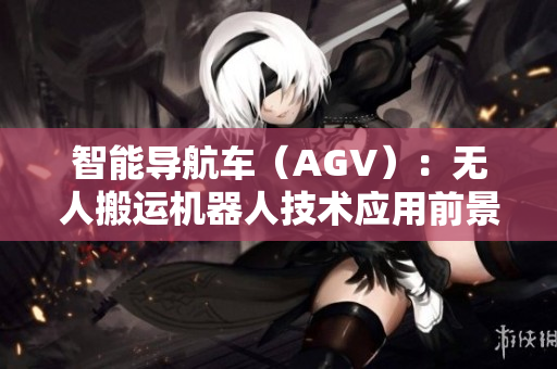 智能导航车（AGV）：无人搬运机器人技术应用前景展望