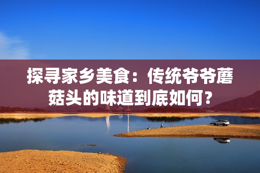 探寻家乡美食：传统爷爷蘑菇头的味道到底如何？