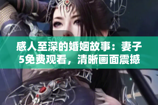感人至深的婚姻故事：妻子5免费观看，清晰画面震撼心灵