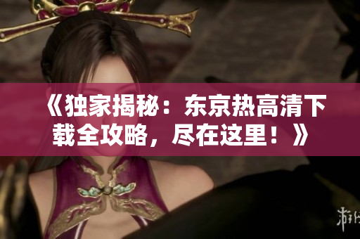 《独家揭秘：东京热高清下载全攻略，尽在这里！》