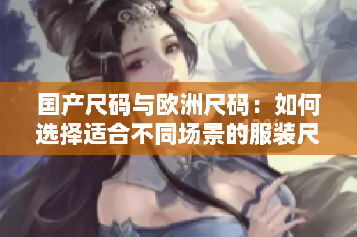 国产尺码与欧洲尺码：如何选择适合不同场景的服装尺码？