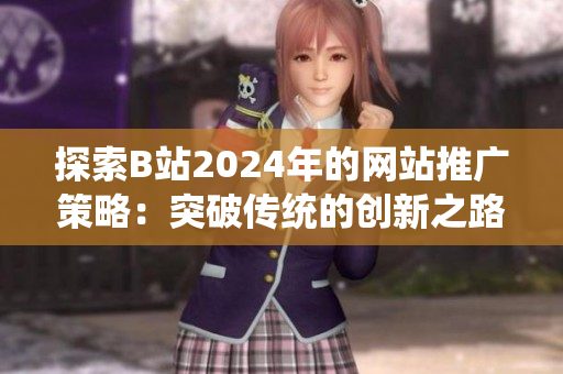探索B站2024年的网站推广策略：突破传统的创新之路