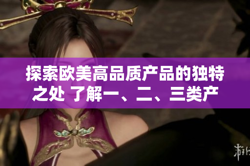 探索欧美高品质产品的独特之处 了解一、二、三类产品的区别