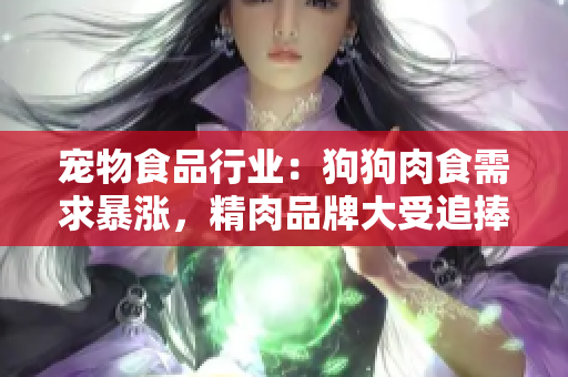 宠物食品行业：狗狗肉食需求暴涨，精肉品牌大受追捧，增肥饮食方案备受青睐