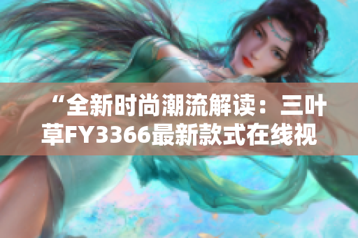 “全新时尚潮流解读：三叶草FY3366最新款式在线视频赏析”