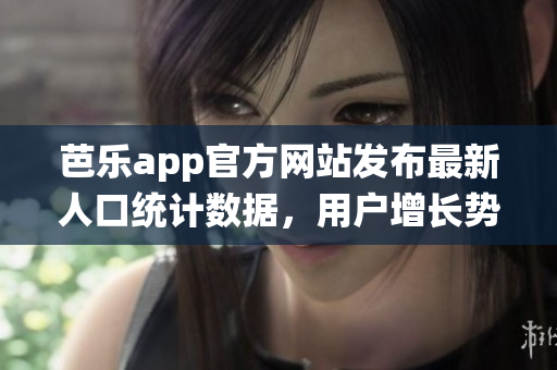 芭乐app官方网站发布最新人口统计数据，用户增长势头喜人