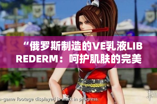 “俄罗斯制造的VE乳液LIBREDERM：呵护肌肤的完美选择！”