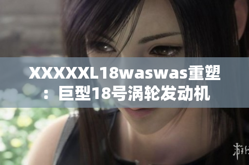 XXXXXL18waswas重塑：巨型18号涡轮发动机