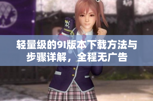 轻量级的9I版本下载方法与步骤详解，全程无广告